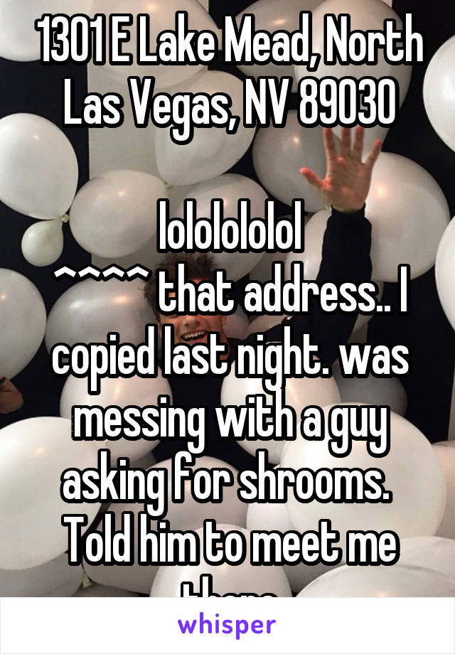 1301 E Lake Mead, North Las Vegas, NV 89030

lololololol
^^^^ that address.. I copied last night. was messing with a guy asking for shrooms.  Told him to meet me there