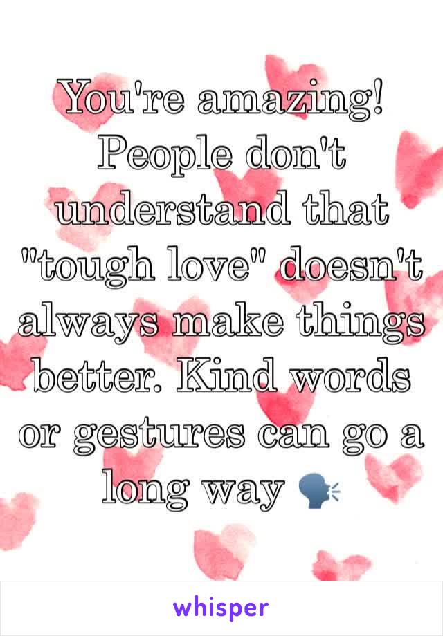 You're amazing! People don't understand that "tough love" doesn't always make things better. Kind words or gestures can go a long way 🗣