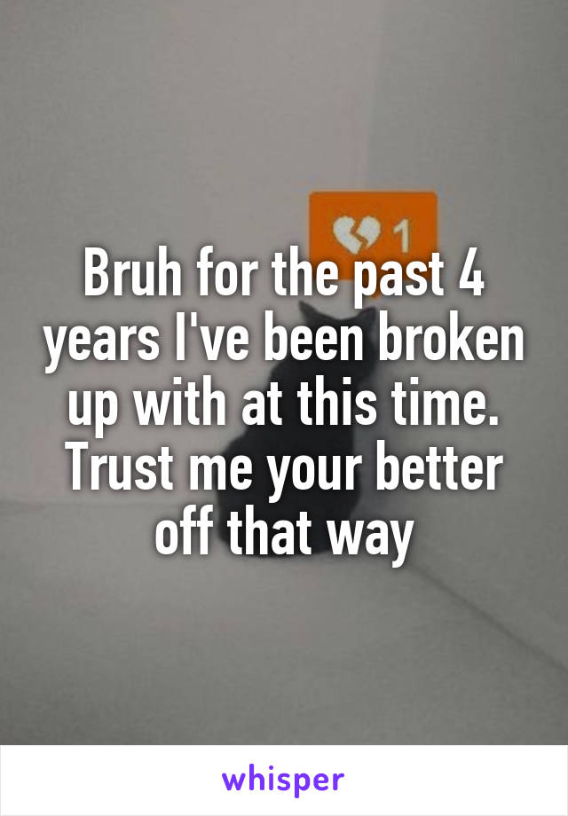 Bruh for the past 4 years I've been broken up with at this time. Trust me your better off that way