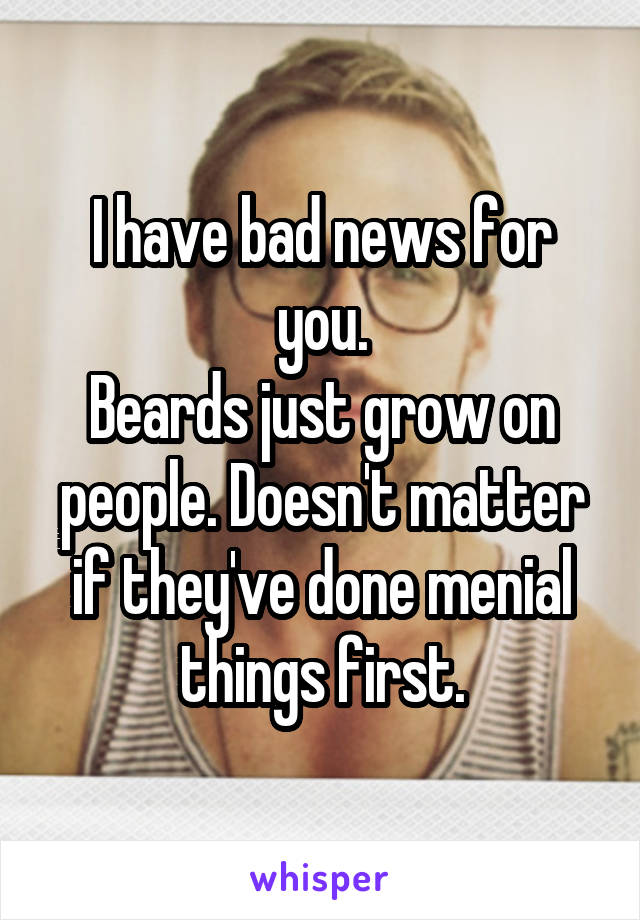 I have bad news for you.
Beards just grow on people. Doesn't matter if they've done menial things first.