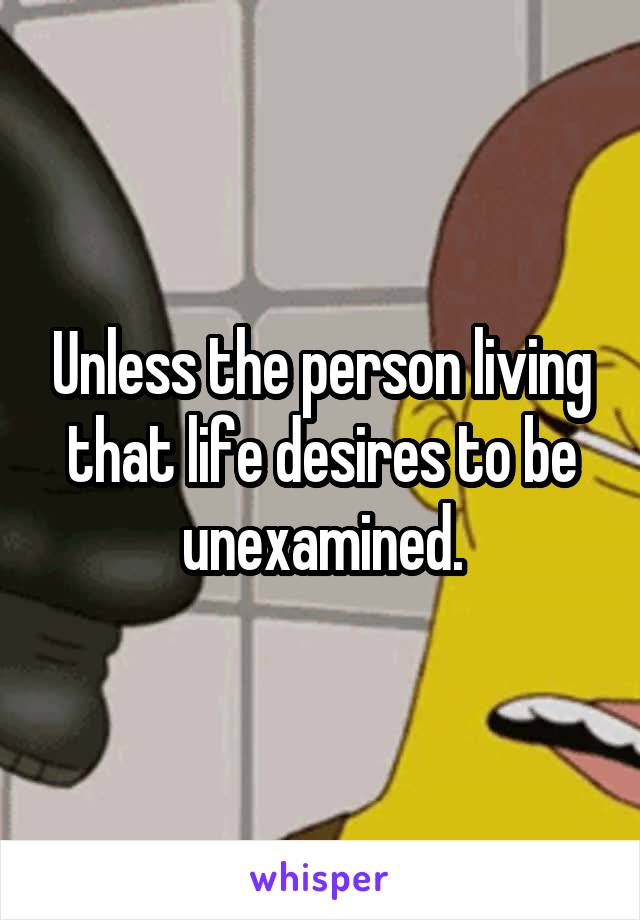Unless the person living that life desires to be unexamined.