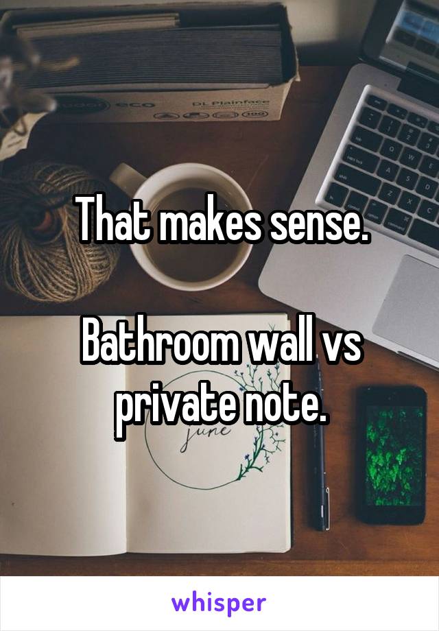 That makes sense.

Bathroom wall vs private note.