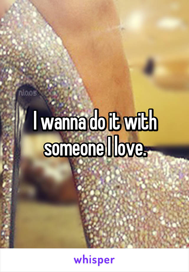 I wanna do it with someone I love.