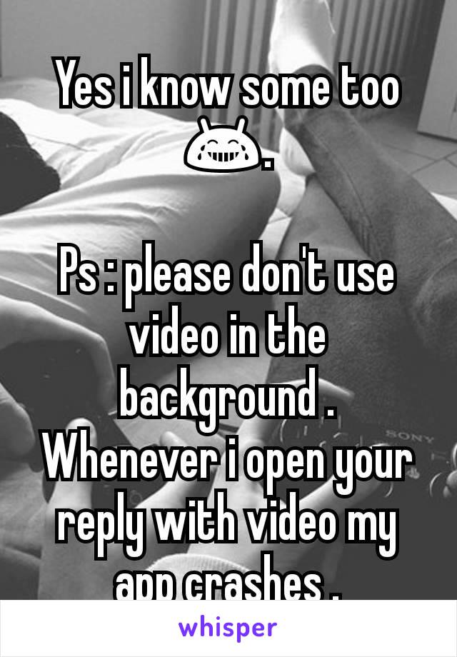 Yes i know some too 😂.

Ps : please don't use video in the background .
Whenever i open your reply with video my app crashes .