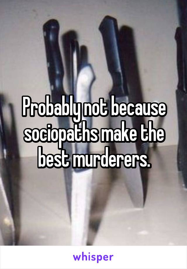 Probably not because sociopaths make the best murderers.