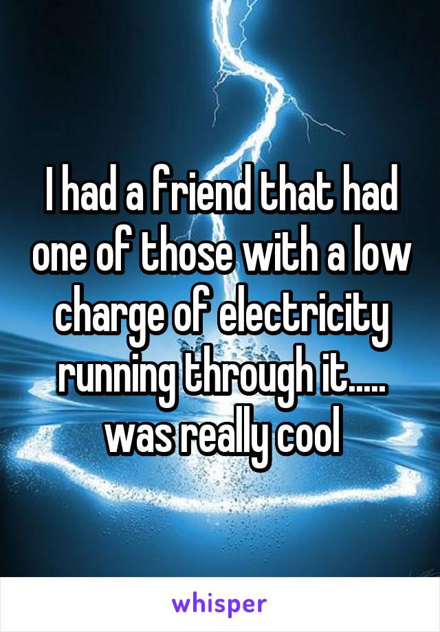 I had a friend that had one of those with a low charge of electricity running through it..... was really cool