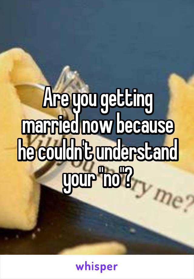 Are you getting married now because he couldn't understand your "no"?