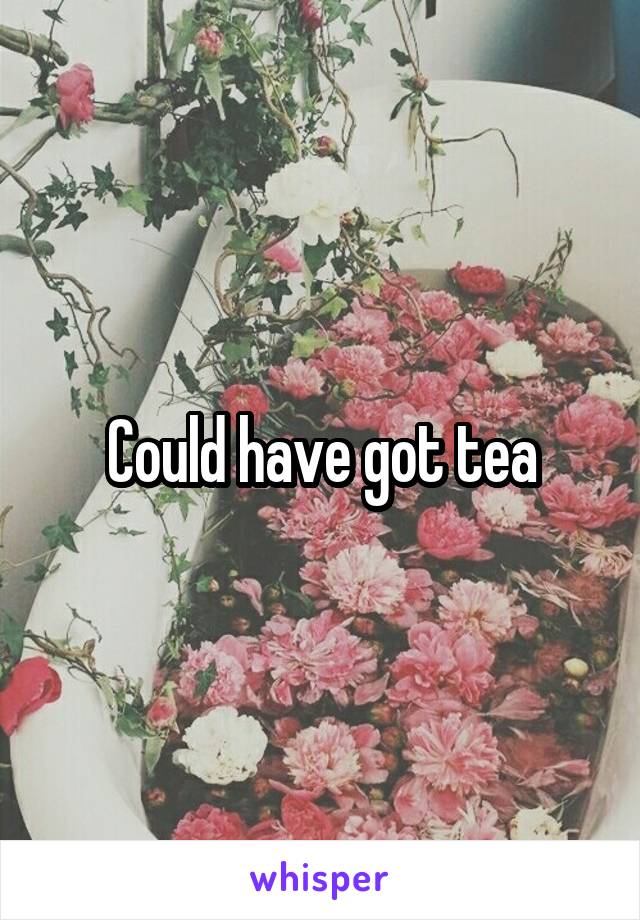 Could have got tea