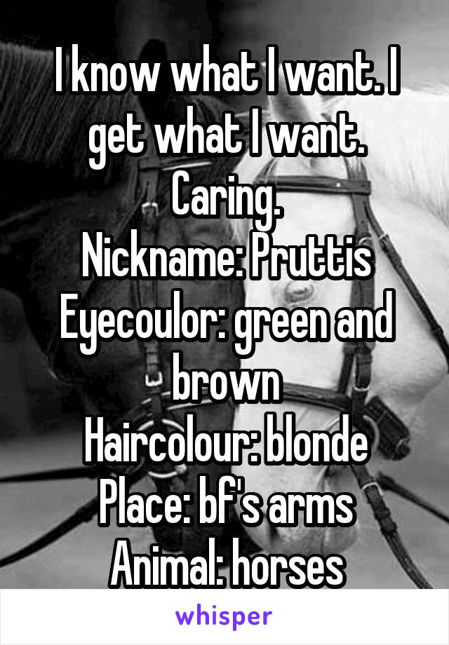 I know what I want. I get what I want. Caring.
Nickname: Pruttis
Eyecoulor: green and brown
Haircolour: blonde
Place: bf's arms
Animal: horses