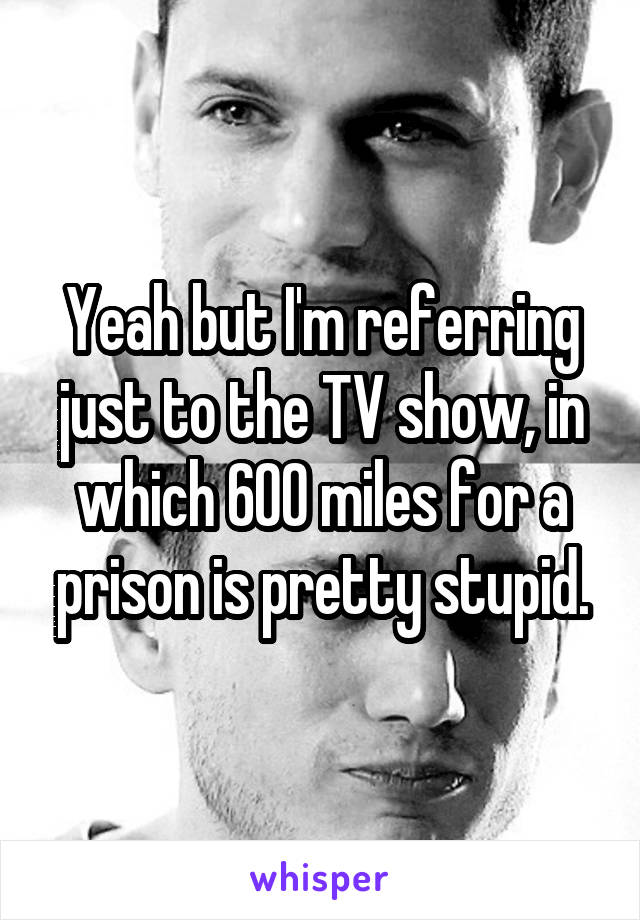 Yeah but I'm referring just to the TV show, in which 600 miles for a prison is pretty stupid.