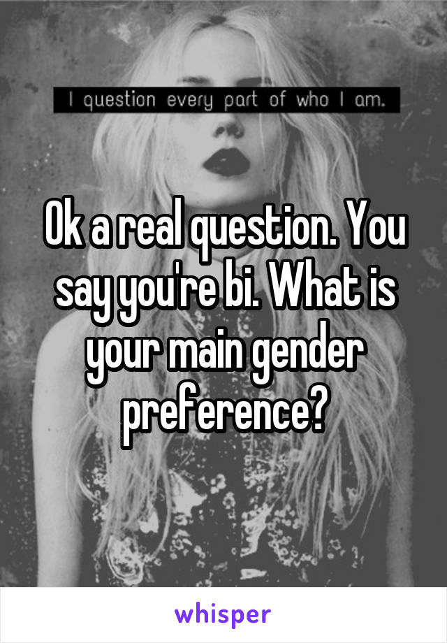 Ok a real question. You say you're bi. What is your main gender preference?