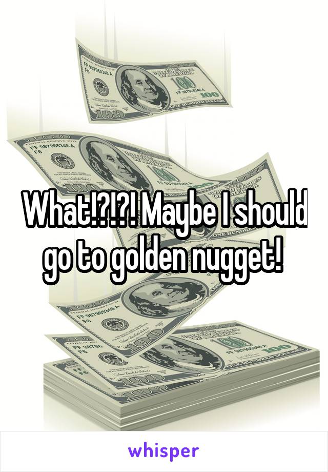 What!?!?! Maybe I should go to golden nugget! 