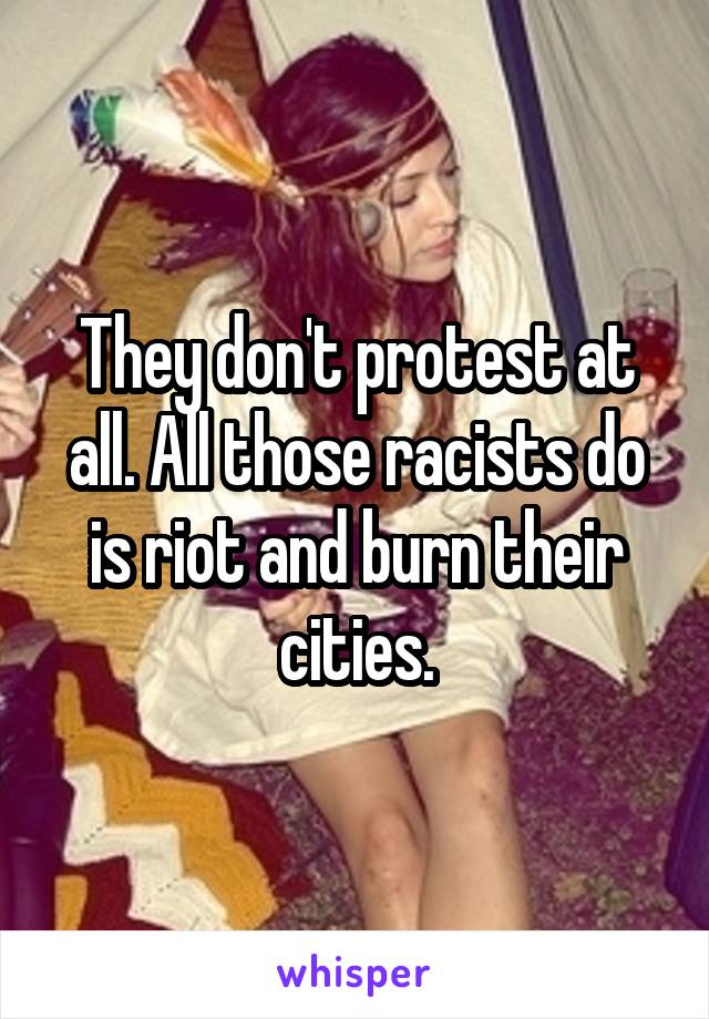 They don't protest at all. All those racists do is riot and burn their cities.