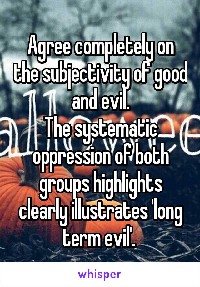 Agree completely on the subjectivity of good and evil.
The systematic oppression of both groups highlights clearly illustrates 'long term evil'. 