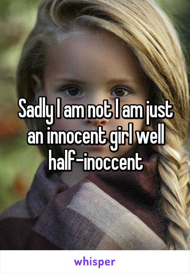 Sadly I am not I am just an innocent girl well half-inoccent