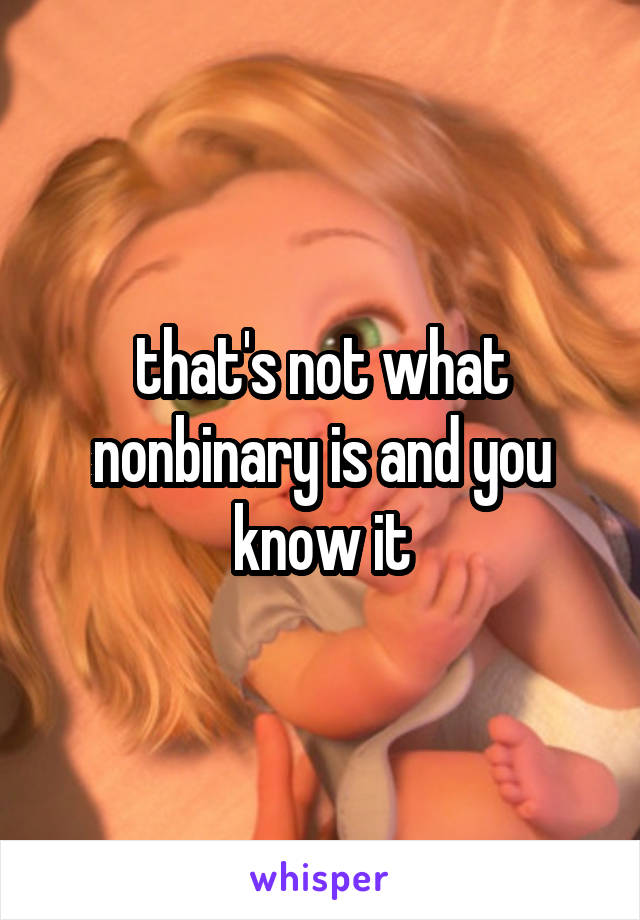 that's not what nonbinary is and you know it