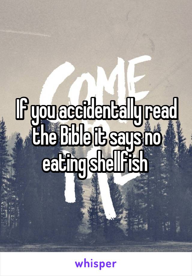 If you accidentally read the Bible it says no eating shellfish 