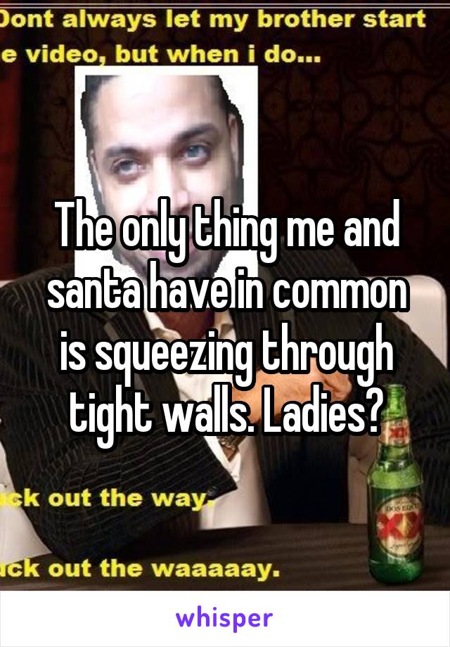 The only thing me and santa have in common is squeezing through tight walls. Ladies?