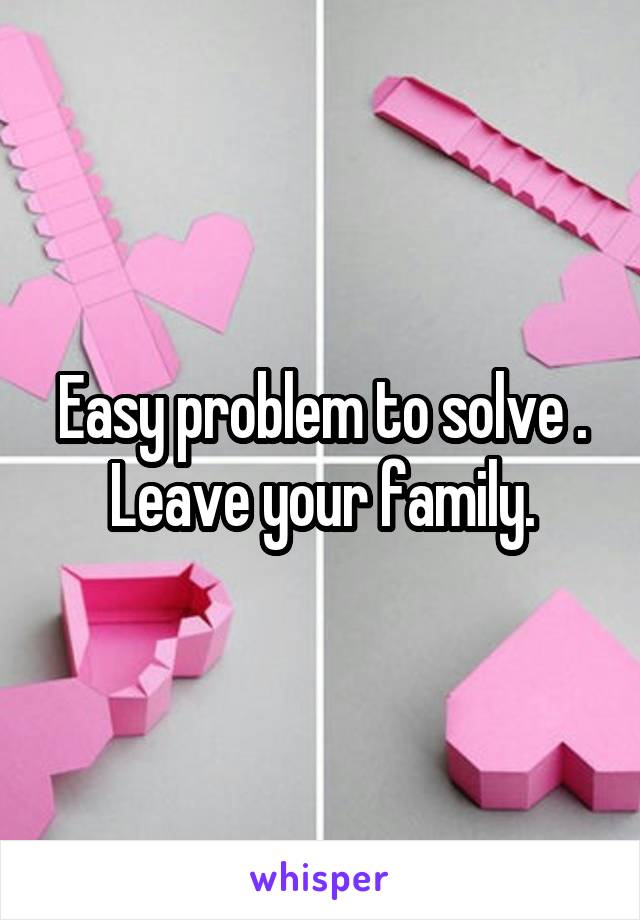 Easy problem to solve . Leave your family.