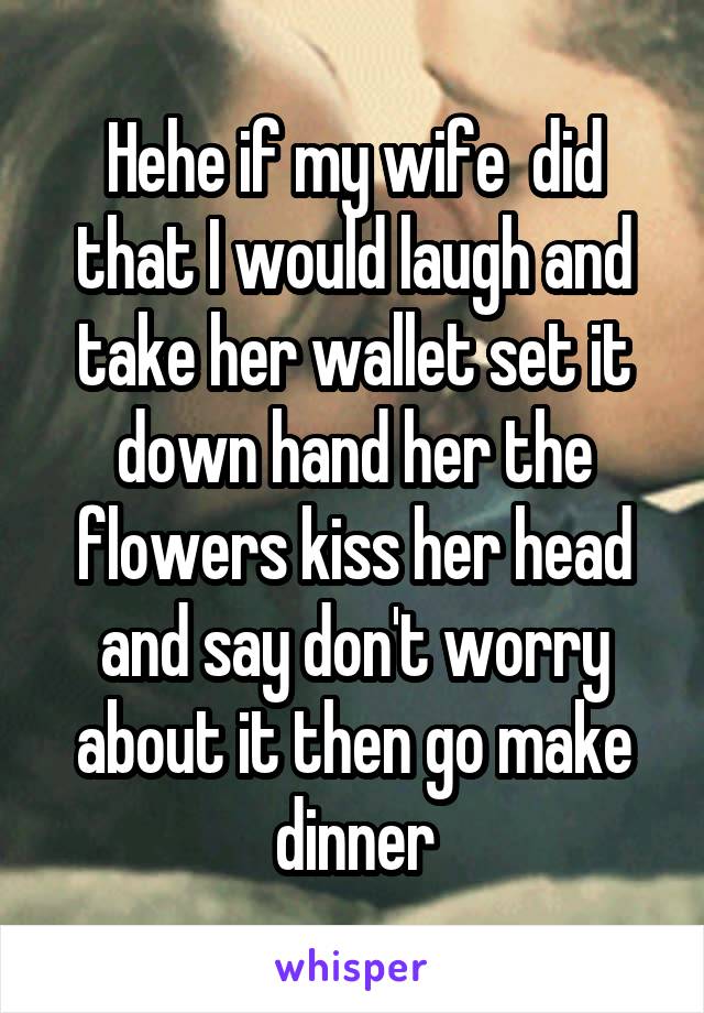 Hehe if my wife  did that I would laugh and take her wallet set it down hand her the flowers kiss her head and say don't worry about it then go make dinner