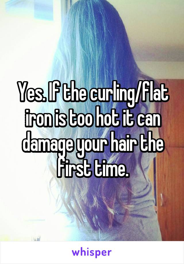 Yes. If the curling/flat iron is too hot it can damage your hair the first time.