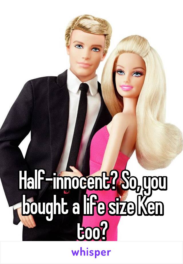 





Half-innocent? So, you bought a life size Ken too?