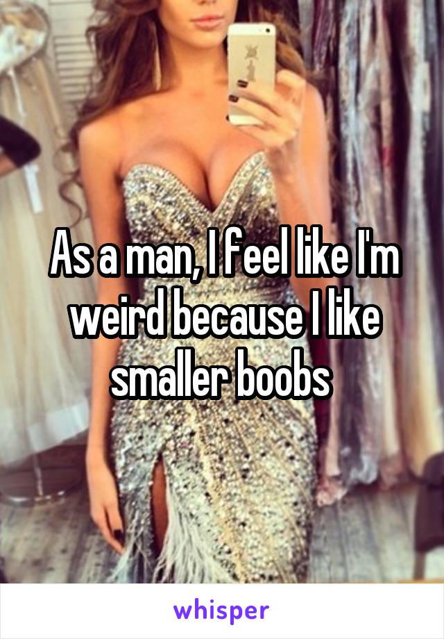 As a man, I feel like I'm weird because I like smaller boobs 
