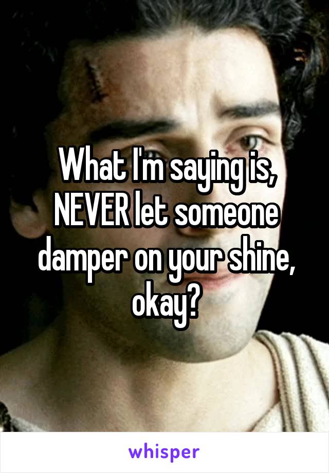 What I'm saying is, NEVER let someone damper on your shine, okay?