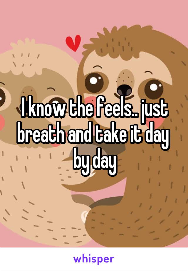 I know the feels.. just breath and take it day  by day