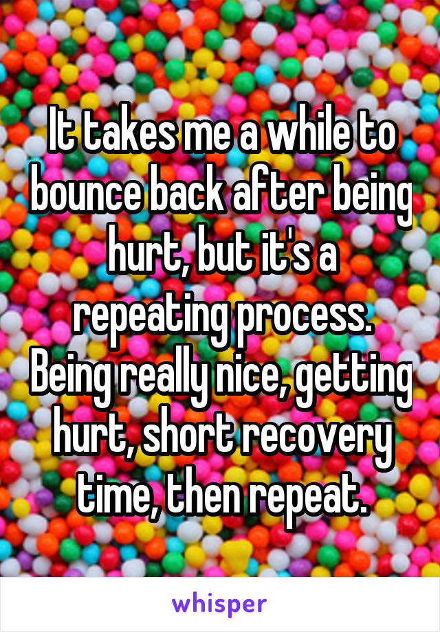 It takes me a while to bounce back after being hurt, but it's a repeating process. Being really nice, getting hurt, short recovery time, then repeat.