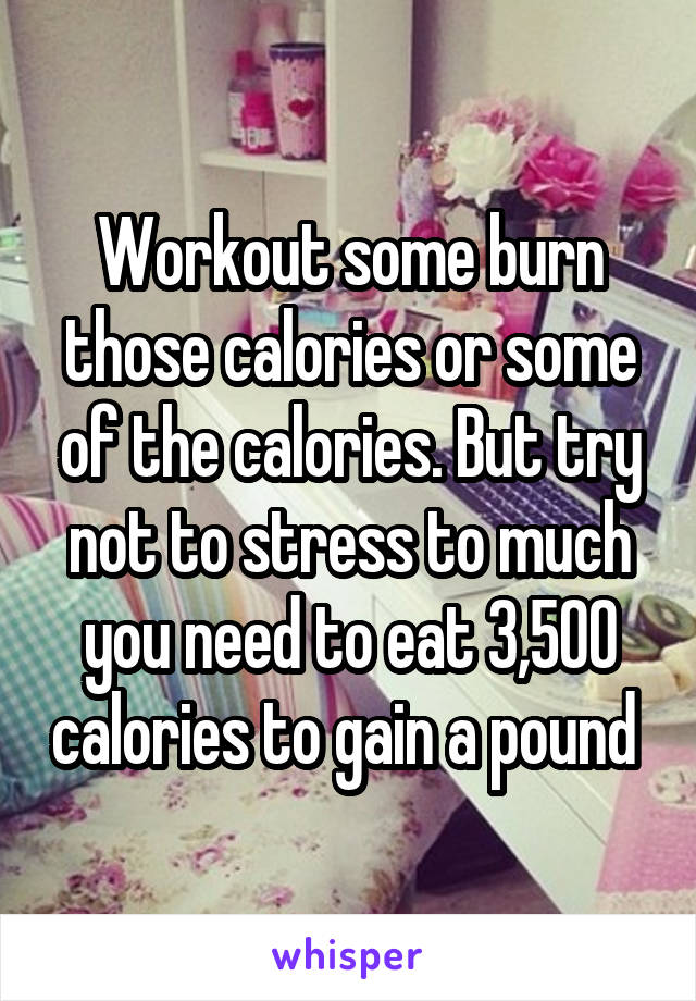 Workout some burn those calories or some of the calories. But try not to stress to much you need to eat 3,500 calories to gain a pound 