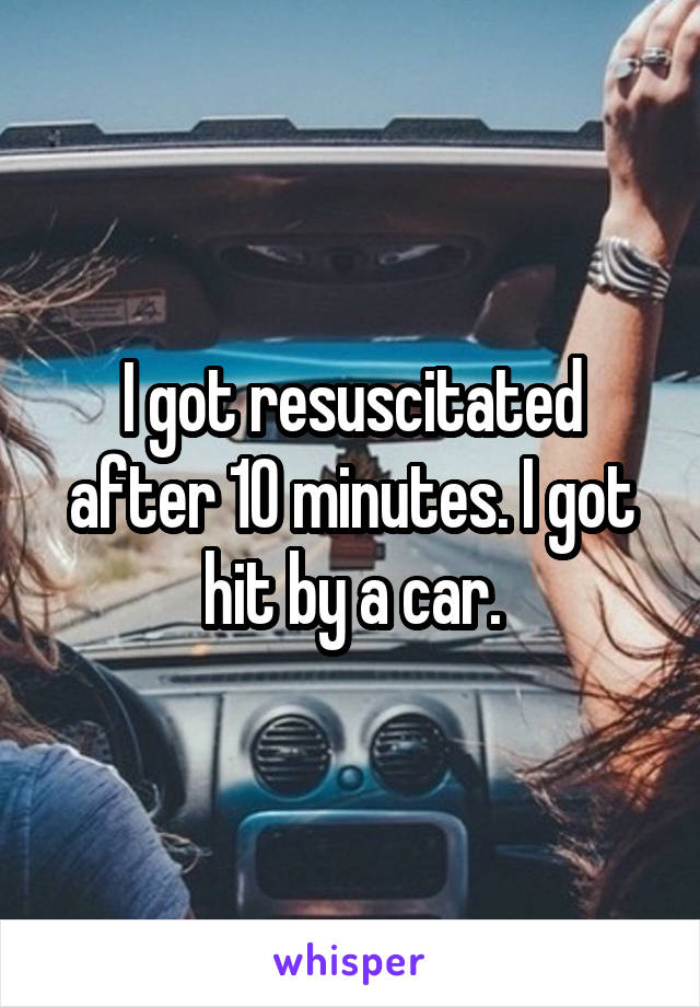 I got resuscitated after 10 minutes. I got hit by a car.