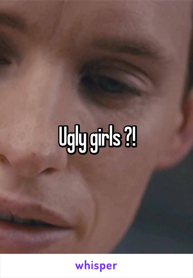 Ugly girls ?!