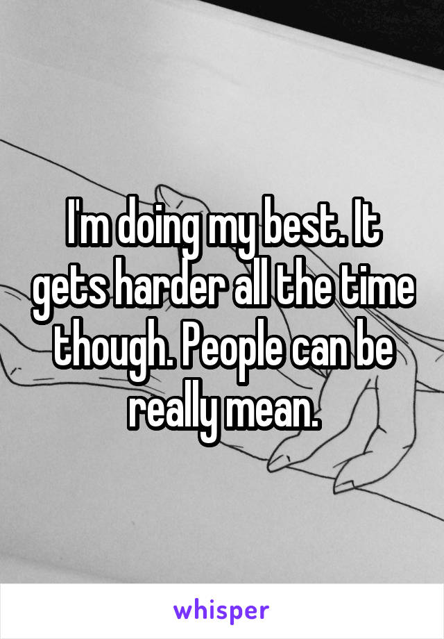 I'm doing my best. It gets harder all the time though. People can be really mean.