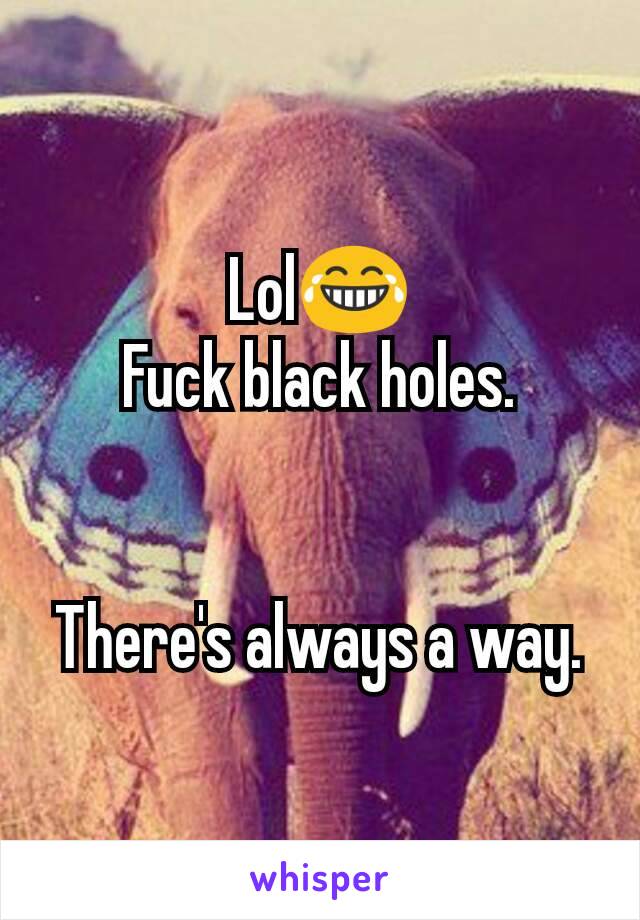 Lol😂
Fuck black holes.


There's always a way.