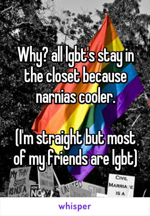 Why? all lgbt's stay in the closet because narnias cooler.

(I'm straight but most of my friends are lgbt)
