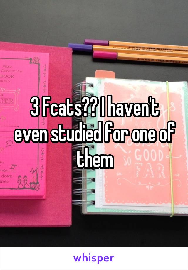 3 Fcats?? I haven't even studied for one of them