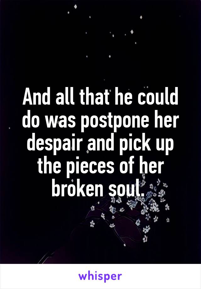 And all that he could do was postpone her despair and pick up the pieces of her broken soul. 