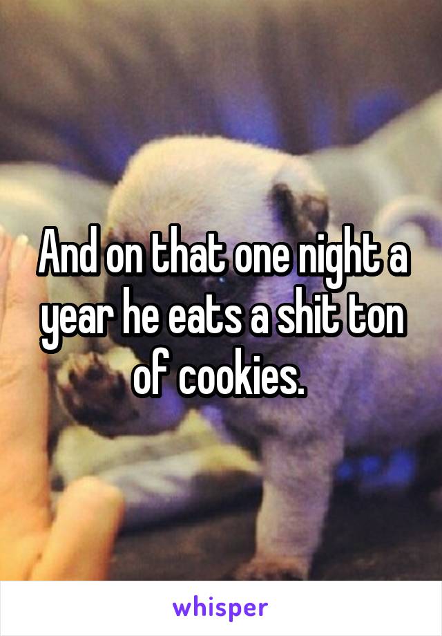 And on that one night a year he eats a shit ton of cookies. 