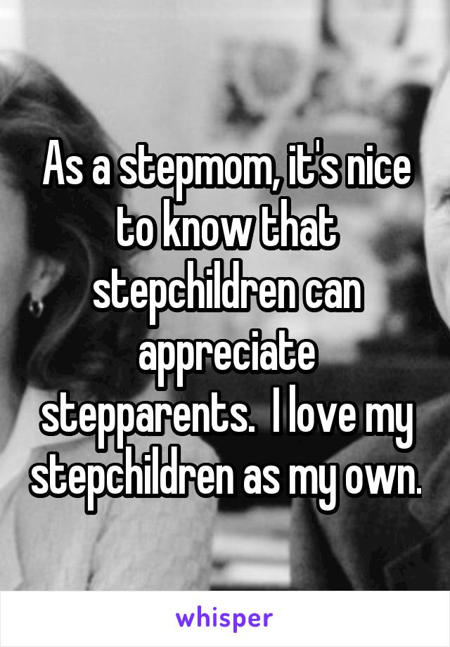 As a stepmom, it's nice to know that stepchildren can appreciate stepparents.  I love my stepchildren as my own.