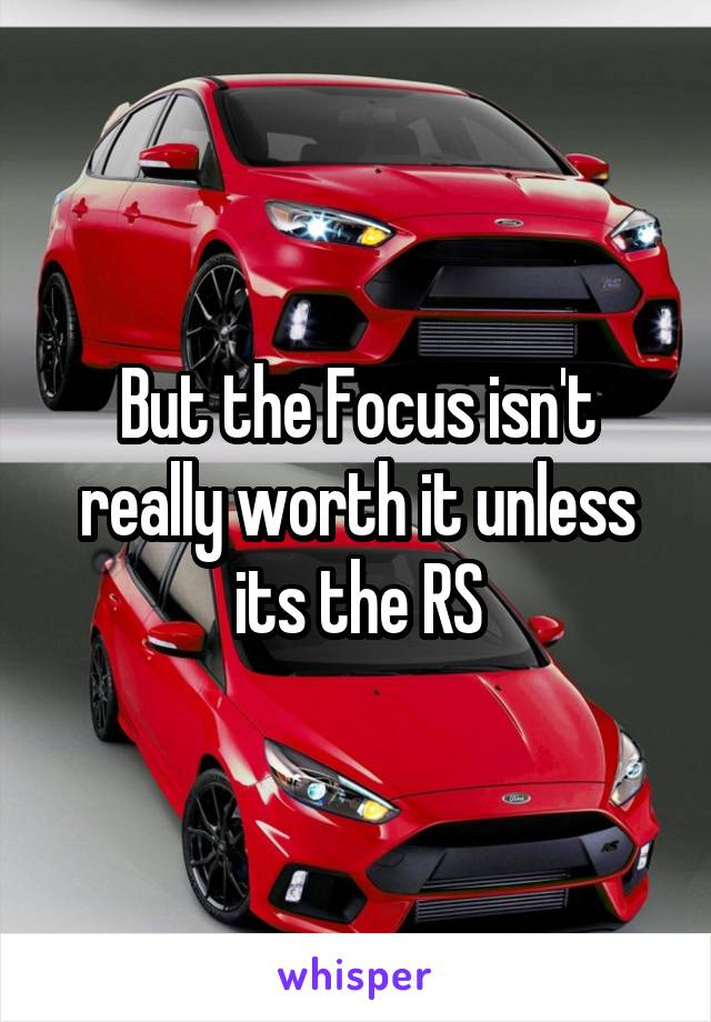 But the Focus isn't really worth it unless its the RS