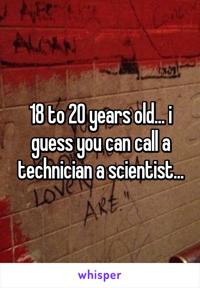 18 to 20 years old... i guess you can call a technician a scientist...