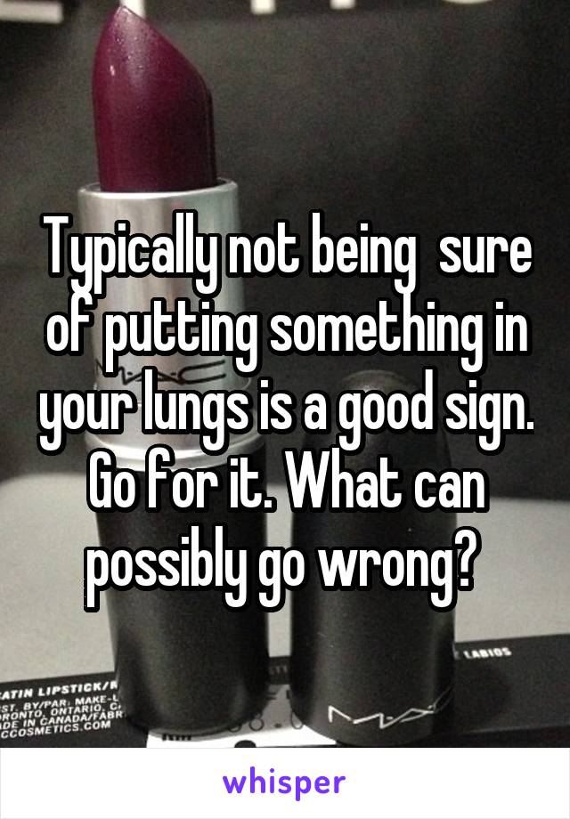 Typically not being  sure of putting something in your lungs is a good sign. Go for it. What can possibly go wrong? 