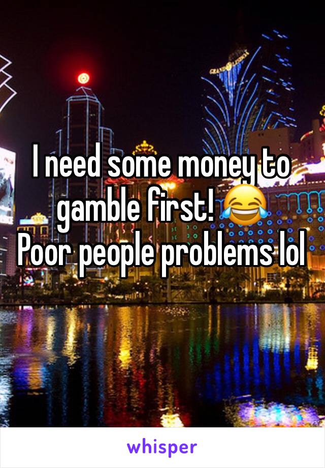 I need some money to gamble first! 😂
Poor people problems lol
