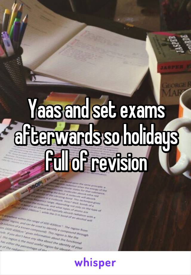 Yaas and set exams afterwards so holidays full of revision