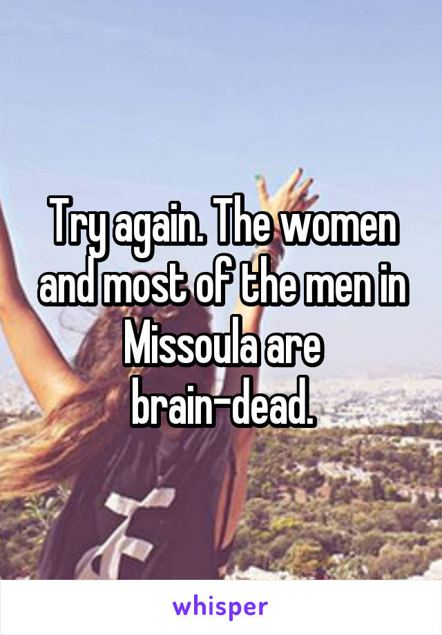 Try again. The women and most of the men in Missoula are brain-dead.