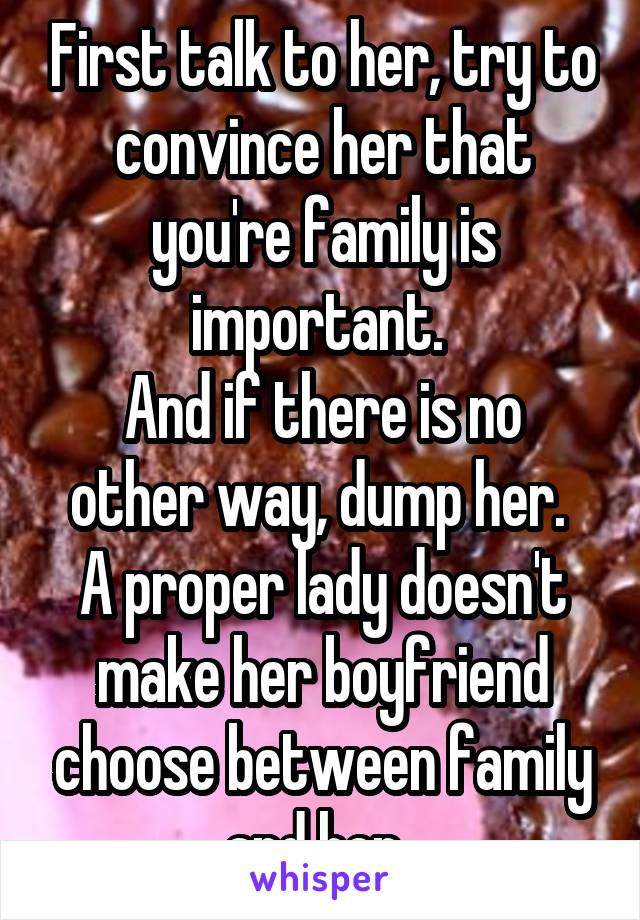 First talk to her, try to convince her that you're family is important. 
And if there is no other way, dump her. 
A proper lady doesn't make her boyfriend choose between family and her. 