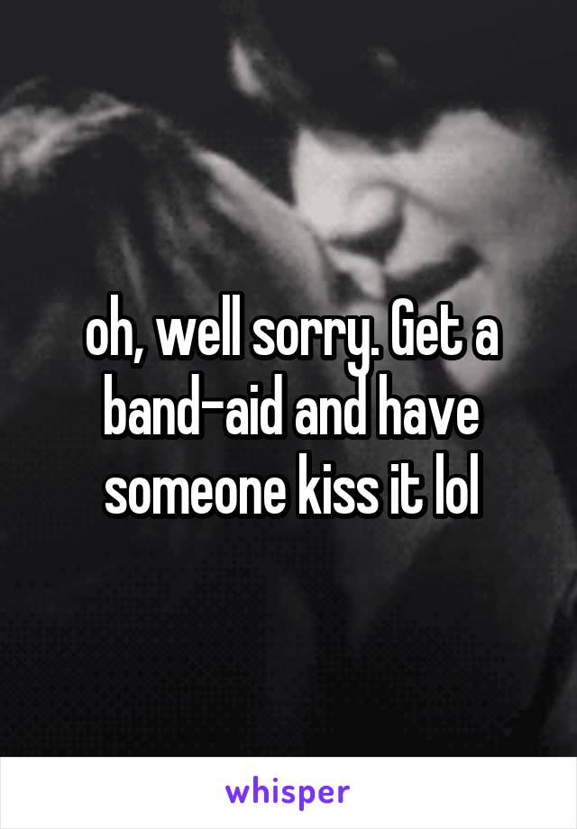 oh, well sorry. Get a band-aid and have someone kiss it lol
