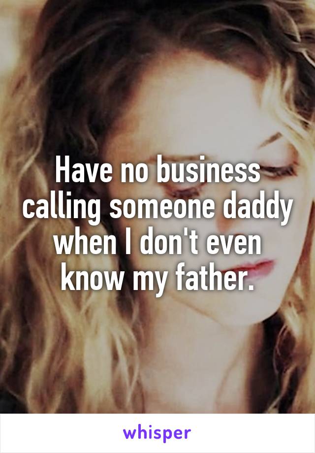 Have no business calling someone daddy when I don't even know my father.