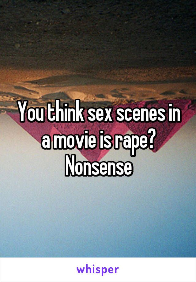 You think sex scenes in a movie is rape? Nonsense